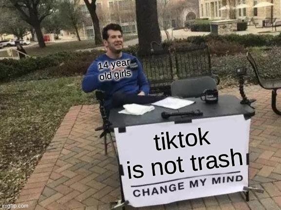 Change My Mind | 14 year old girls; tiktok is not trash | image tagged in memes,change my mind | made w/ Imgflip meme maker