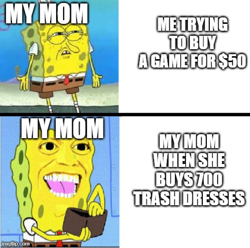 Spongebob money meme | MY MOM; ME TRYING TO BUY A GAME FOR $50; MY MOM; MY MOM WHEN SHE BUYS 700 TRASH DRESSES | image tagged in spongebob money meme | made w/ Imgflip meme maker