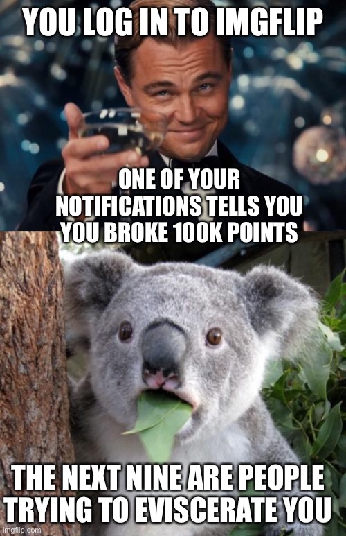 YOU LOG IN TO IMGFLIP; ONE OF YOUR NOTIFICATIONS TELLS YOU YOU BROKE 100K POINTS; THE NEXT NINE ARE PEOPLE TRYING TO EVISCERATE YOU | image tagged in memes,surprised koala,leonardo dicaprio cheers | made w/ Imgflip meme maker
