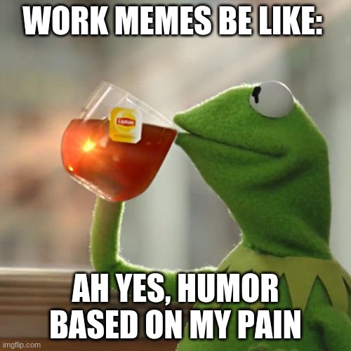 i suck at memes | WORK MEMES BE LIKE:; AH YES, HUMOR BASED ON MY PAIN | image tagged in memes,but that's none of my business,kermit the frog | made w/ Imgflip meme maker