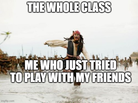 Jack Sparrow Being Chased Meme | THE WHOLE CLASS; ME WHO JUST TRIED TO PLAY WITH MY FRIENDS | image tagged in memes,jack sparrow being chased | made w/ Imgflip meme maker
