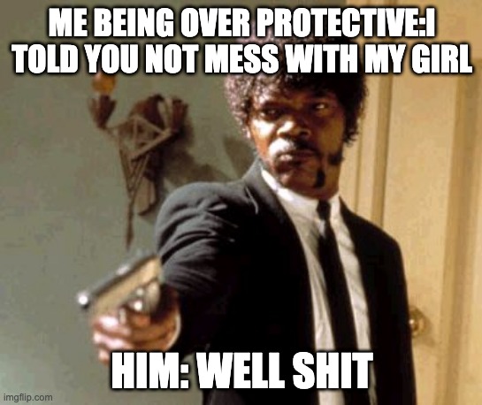messing with the wrong one | ME BEING OVER PROTECTIVE:I TOLD YOU NOT MESS WITH MY GIRL; HIM: WELL SHIT | image tagged in memes | made w/ Imgflip meme maker