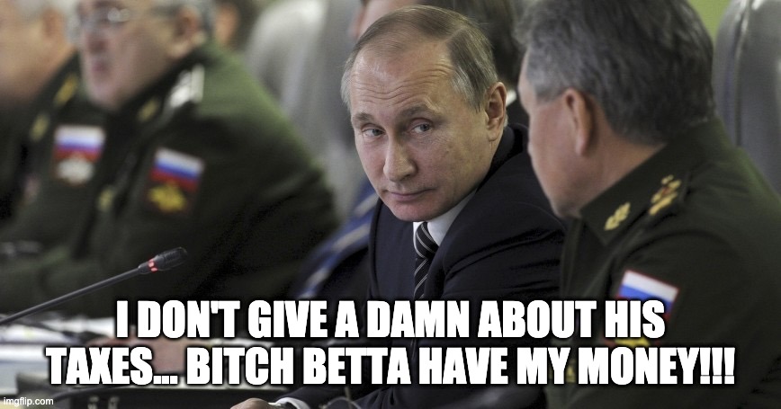Putin wants his money | I DON'T GIVE A DAMN ABOUT HIS TAXES... BITCH BETTA HAVE MY MONEY!!! | image tagged in putin | made w/ Imgflip meme maker