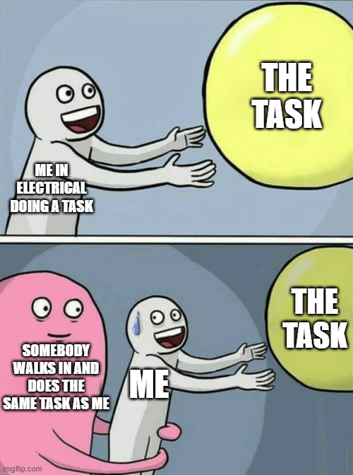 Among us meme | THE TASK; ME IN ELECTRICAL DOING A TASK; THE TASK; SOMEBODY WALKS IN AND DOES THE SAME TASK AS ME; ME | image tagged in memes,running away balloon | made w/ Imgflip meme maker