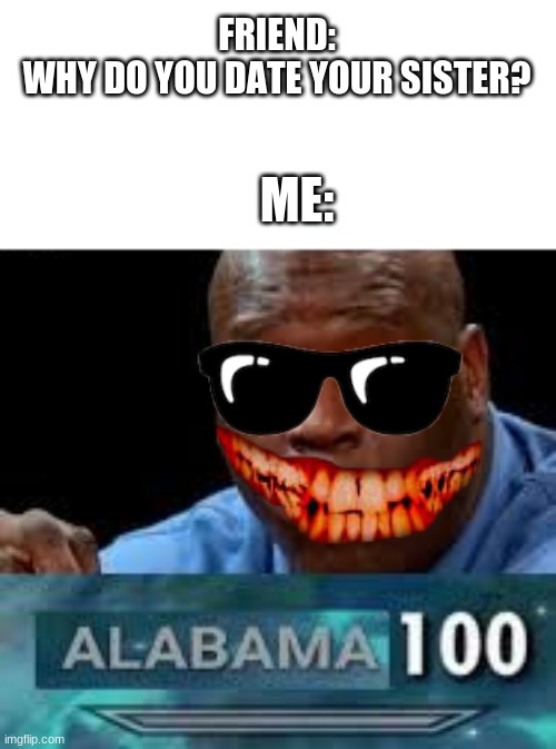 Alabama 100 | FRIEND:
WHY DO YOU DATE YOUR SISTER? ME: | image tagged in alabama 100 | made w/ Imgflip meme maker