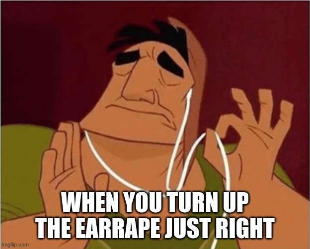 Just Right | WHEN YOU TURN UP THE EARRAPE JUST RIGHT | image tagged in just right | made w/ Imgflip meme maker