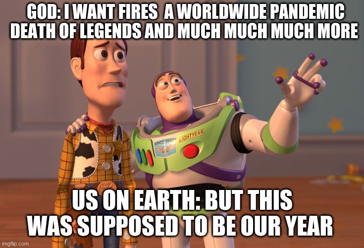X, X Everywhere | GOD: I WANT FIRES  A WORLDWIDE PANDEMIC DEATH OF LEGENDS AND MUCH MUCH MUCH MORE; US ON EARTH: BUT THIS WAS SUPPOSED TO BE OUR YEAR | image tagged in memes,x x everywhere | made w/ Imgflip meme maker