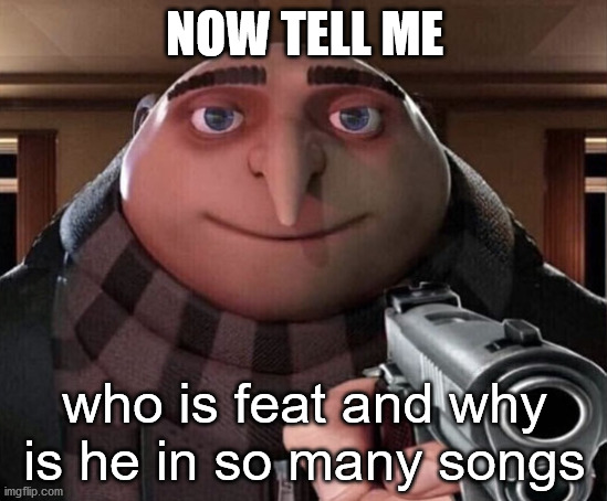 idk | NOW TELL ME; who is feat and why is he in so many songs | image tagged in gru gun | made w/ Imgflip meme maker