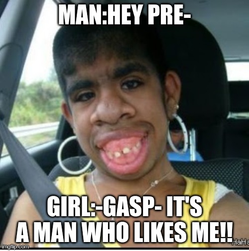 ugly girl | MAN:HEY PRE-; GIRL:-GASP- IT'S A MAN WHO LIKES ME!! | image tagged in ugly girl | made w/ Imgflip meme maker