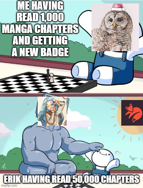 Manga_Kitsu | ME HAVING READ 1,000 MANGA CHAPTERS AND GETTING A NEW BADGE; ERIK HAVING READ 50,000 CHAPTERS | image tagged in odd1sout vs computer chess | made w/ Imgflip meme maker