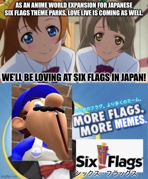  AS AN ANIME WORLD EXPANSION FOR JAPANESE SIX FLAGS THEME PARKS, LOVE LIVE IS COMING AS WELL. WE’LL BE LOVING AT SIX FLAGS IN JAPAN! その他のフラグ。より多くのミーム。; シックス・フラッグス | image tagged in love live,more flags more memes smg4 edition,animeme,six flags,anime,memes | made w/ Imgflip meme maker
