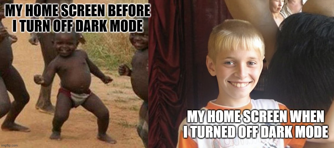 MY HOME SCREEN BEFORE I TURN OFF DARK MODE; MY HOME SCREEN WHEN I TURNED OFF DARK MODE | image tagged in memes,third world success kid,content white kid | made w/ Imgflip meme maker