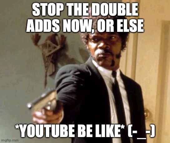 STOP THE DOUBLE ADDS | STOP THE DOUBLE ADDS NOW, OR ELSE; *YOUTUBE BE LIKE* (-_-) | image tagged in memes,say that again i dare you | made w/ Imgflip meme maker