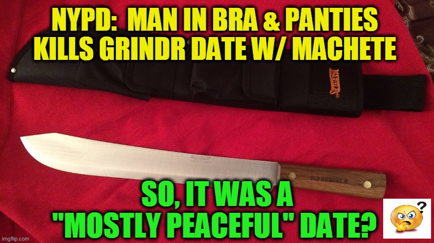 Kinky Lives Matter? | NYPD:  MAN IN BRA & PANTIES 
KILLS GRINDR DATE W/ MACHETE; SO, IT WAS A "MOSTLY PEACEFUL" DATE? | image tagged in politics,political meme,funny memes,online dating,dating sucks,boys | made w/ Imgflip meme maker