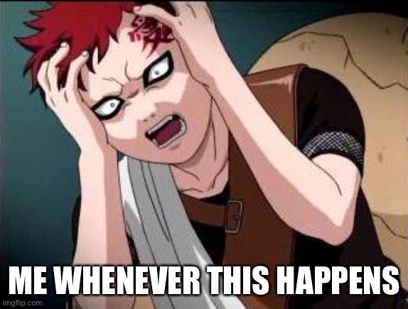 Gaara what | ME WHENEVER THIS HAPPENS | image tagged in gaara what | made w/ Imgflip meme maker