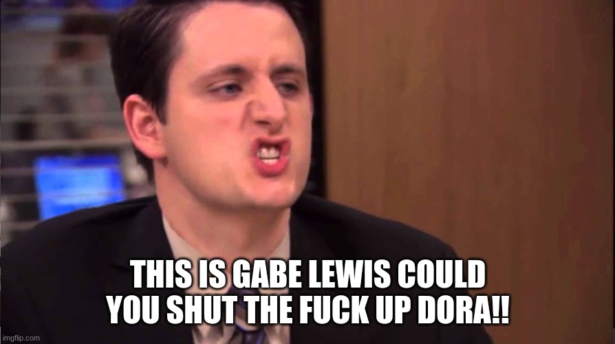 Gabe Lewis | THIS IS GABE LEWIS COULD YOU SHUT THE FUCK UP DORA!! | image tagged in gabe lewis | made w/ Imgflip meme maker