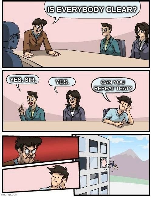 Gullible guy | IS EVERYBODY CLEAR? YES, SIR. CAN YOU REPEAT THAT? YES. | image tagged in memes,boardroom meeting suggestion | made w/ Imgflip meme maker