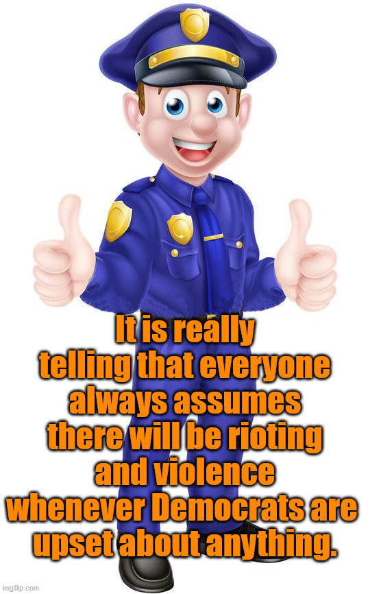 Democrats are a bigger version of a 2 yr old, throwing tantrums. I think they are mentally equal to a 2 yr old. | It is really telling that everyone always assumes there will be rioting and violence whenever Democrats are 
upset about anything. | image tagged in cop thumbs up,riots,democrats,upset,tantrum | made w/ Imgflip meme maker