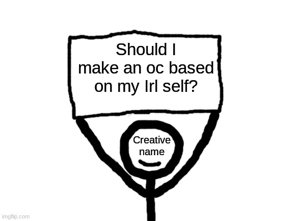 Basically I want to make another persona that isn't s stickman with his name on his face instead of eyes. | Should I make an oc based on my Irl self? | image tagged in creative name sign | made w/ Imgflip meme maker