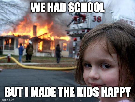 Disaster Girl | WE HAD SCHOOL; BUT I MADE THE KIDS HAPPY | image tagged in memes,disaster girl | made w/ Imgflip meme maker