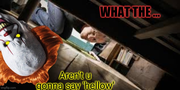 Under the bed... | WHAT THE ... Aren't u gonna say 'hellow' | image tagged in monster under the bed,pennywise,evil clown,spooktober | made w/ Imgflip meme maker