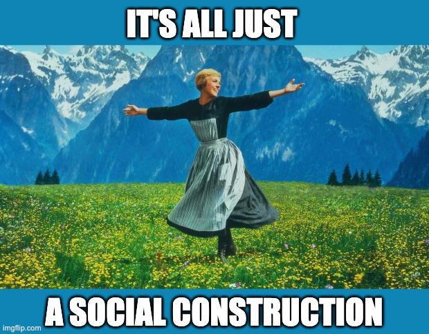 it's all just a social construction | IT'S ALL JUST; A SOCIAL CONSTRUCTION | image tagged in the sound of music happiness | made w/ Imgflip meme maker
