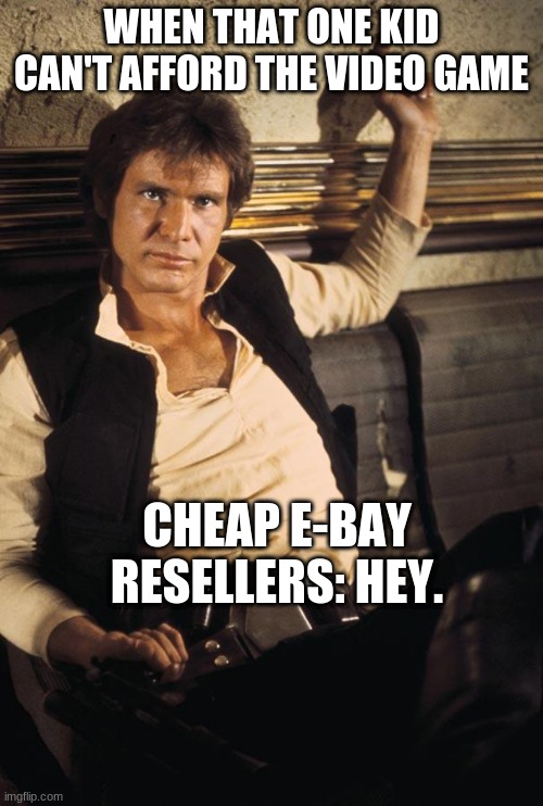 when he can't afford it | WHEN THAT ONE KID CAN'T AFFORD THE VIDEO GAME; CHEAP E-BAY RESELLERS: HEY. | image tagged in memes,han solo | made w/ Imgflip meme maker