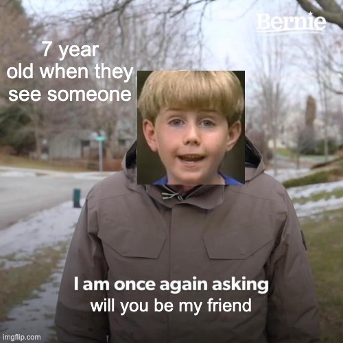 Bernie I Am Once Again Asking For Your Support Meme | 7 year old when they see someone; will you be my friend | image tagged in memes,bernie i am once again asking for your support | made w/ Imgflip meme maker
