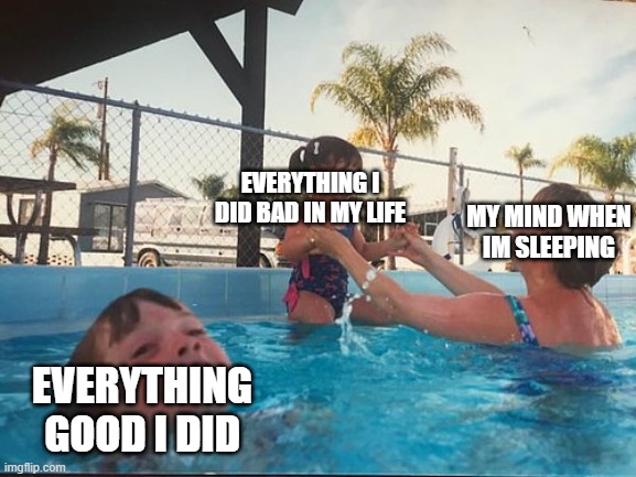 My Mind Hates Me | EVERYTHING I DID BAD IN MY LIFE; MY MIND WHEN IM SLEEPING; EVERYTHING GOOD I DID | image tagged in drowning kid in the pool | made w/ Imgflip meme maker