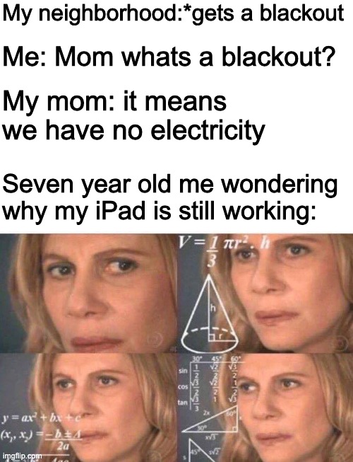This happened to me once, but idk if its actually relatable or not | My neighborhood:*gets a blackout; Me: Mom whats a blackout? My mom: it means we have no electricity; Seven year old me wondering why my iPad is still working: | image tagged in math lady/confused lady | made w/ Imgflip meme maker