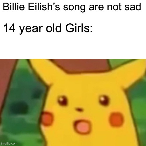 Surprised Pikachu | Billie Eilish’s song are not sad; 14 year old Girls: | image tagged in memes,surprised pikachu | made w/ Imgflip meme maker