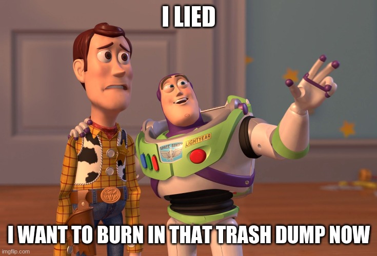 X, X Everywhere Meme | I LIED I WANT TO BURN IN THAT TRASH DUMP NOW | image tagged in memes,x x everywhere | made w/ Imgflip meme maker