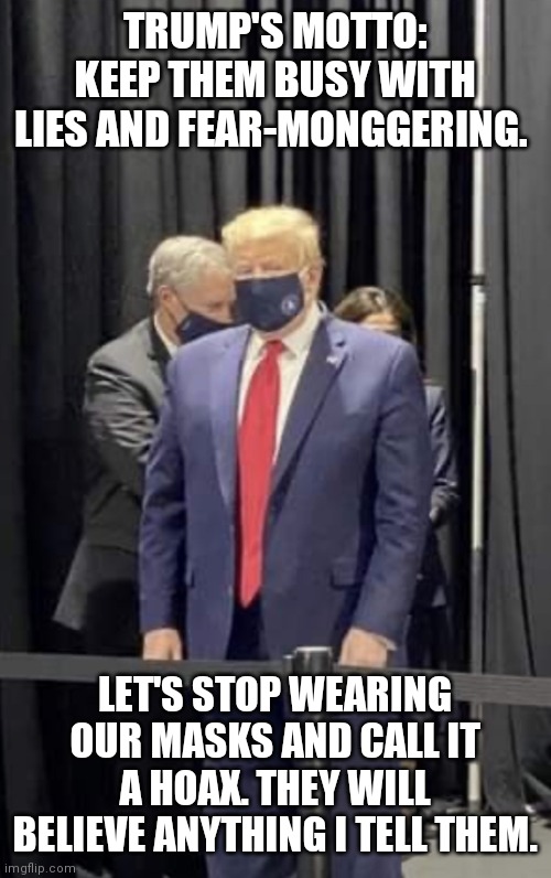 Trumpers will believe anything I say | TRUMP'S MOTTO: KEEP THEM BUSY WITH LIES AND FEAR-MONGGERING. LET'S STOP WEARING OUR MASKS AND CALL IT A HOAX. THEY WILL BELIEVE ANYTHING I TELL THEM. | image tagged in anti trump meme,political memes | made w/ Imgflip meme maker