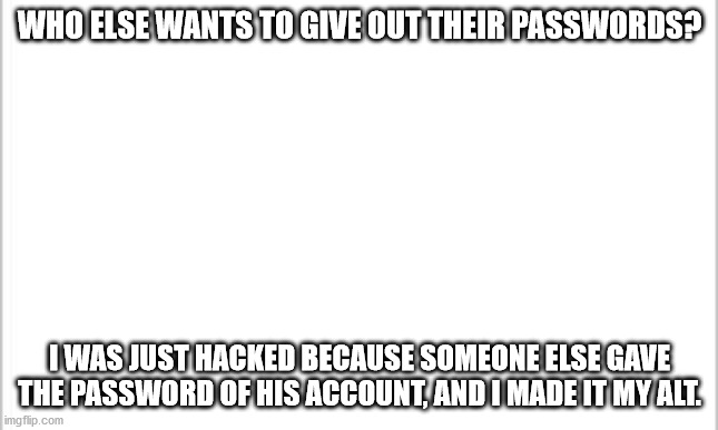 Don't. give. out. passwords. |  WHO ELSE WANTS TO GIVE OUT THEIR PASSWORDS? I WAS JUST HACKED BECAUSE SOMEONE ELSE GAVE THE PASSWORD OF HIS ACCOUNT, AND I MADE IT MY ALT. | image tagged in password,national security | made w/ Imgflip meme maker