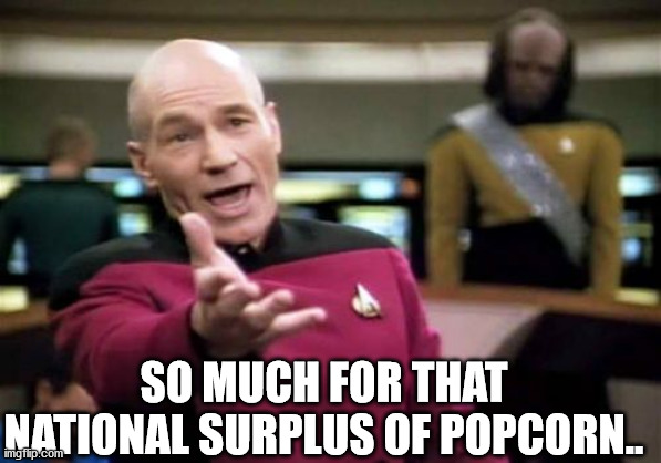 Picard Wtf Meme | SO MUCH FOR THAT NATIONAL SURPLUS OF POPCORN.. | image tagged in memes,picard wtf | made w/ Imgflip meme maker