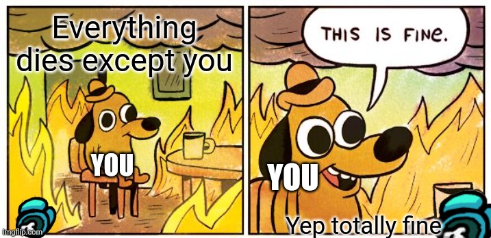 This Is Fine | Everything dies except you; YOU; YOU; Yep totally fine | image tagged in memes,this is fine | made w/ Imgflip meme maker