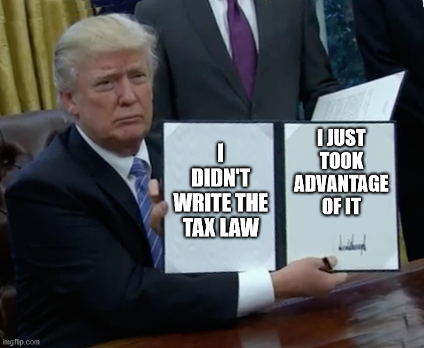 President Trump Signing Jobs Bill | I DIDN'T WRITE THE TAX LAW I JUST TOOK ADVANTAGE OF IT | image tagged in president trump signing jobs bill | made w/ Imgflip meme maker