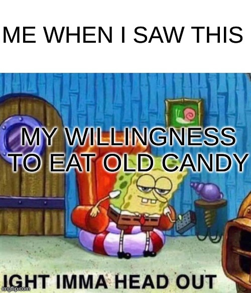 Spongebob Ight Imma Head Out Meme | ME WHEN I SAW THIS MY WILLINGNESS TO EAT OLD CANDY | image tagged in memes,spongebob ight imma head out | made w/ Imgflip meme maker