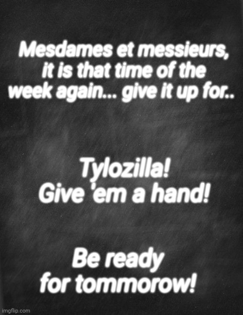 black blank | Mesdames et messieurs, it is that time of the week again... give it up for.. Tylozilla! Give 'em a hand! Be ready for tommorow! | image tagged in black blank | made w/ Imgflip meme maker