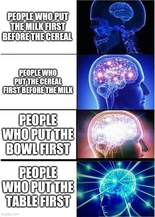 Expanding Brain | PEOPLE WHO PUT THE MILK FIRST BEFORE THE CEREAL; PEOPLE WHO PUT THE CEREAL FIRST BEFORE THE MILK; PEOPLE WHO PUT THE BOWL FIRST; PEOPLE WHO PUT THE TABLE FIRST | image tagged in memes,expanding brain,cereal,milk,food | made w/ Imgflip meme maker