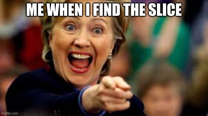 ME WHEN I FIND THE SLICE | image tagged in aha | made w/ Imgflip meme maker