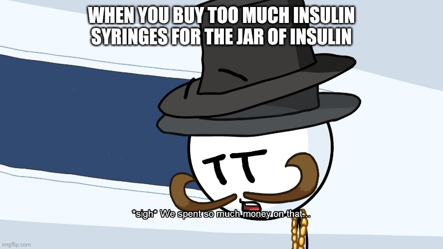 Insulin is so expensive | WHEN YOU BUY TOO MUCH INSULIN SYRINGES FOR THE JAR OF INSULIN | image tagged in we spent much money on that | made w/ Imgflip meme maker
