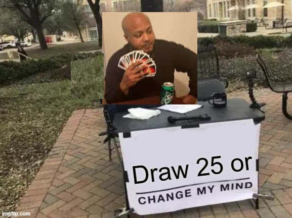 meme crossover | Draw 25 or | image tagged in memes,change my mind | made w/ Imgflip meme maker