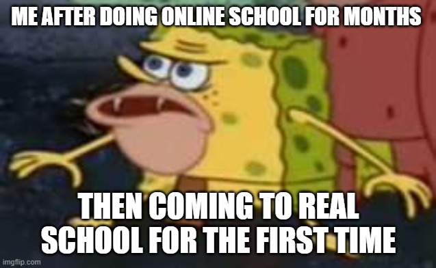 Spongegar | ME AFTER DOING ONLINE SCHOOL FOR MONTHS; THEN COMING TO REAL SCHOOL FOR THE FIRST TIME | image tagged in memes,spongegar | made w/ Imgflip meme maker