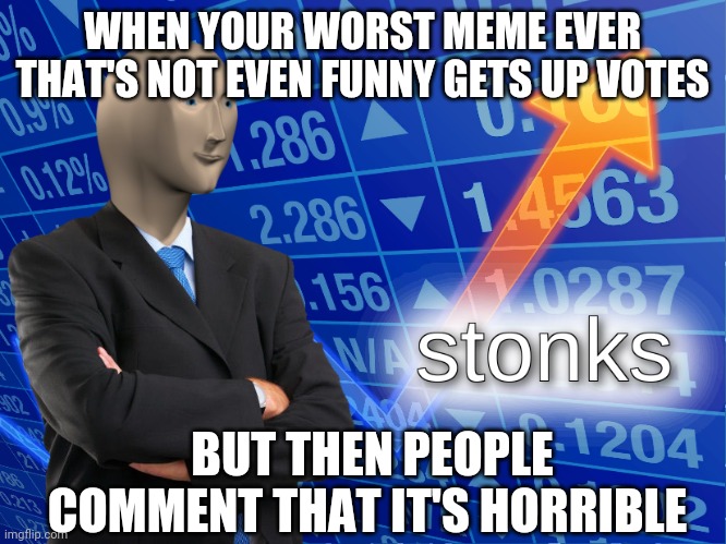 stonks | WHEN YOUR WORST MEME EVER THAT'S NOT EVEN FUNNY GETS UP VOTES; BUT THEN PEOPLE COMMENT THAT IT'S HORRIBLE | image tagged in stonks | made w/ Imgflip meme maker