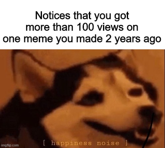 This happened to my buddy earlier, Good job my dude!! | Notices that you got more than 100 views on one meme you made 2 years ago | image tagged in happiness noise | made w/ Imgflip meme maker