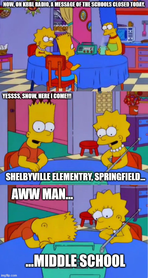 Simpson Radio Disappointment 2 | NOW, ON KBBL RADIO, A MESSAGE OF THE SCHOOLS CLOSED TODAY. YESSSS, SNOW, HERE I COME!!! SHELBYVILLE ELEMENTRY, SPRINGFIELD... AWW MAN... ...MIDDLE SCHOOL | image tagged in simpson radio disappointment 2 | made w/ Imgflip meme maker