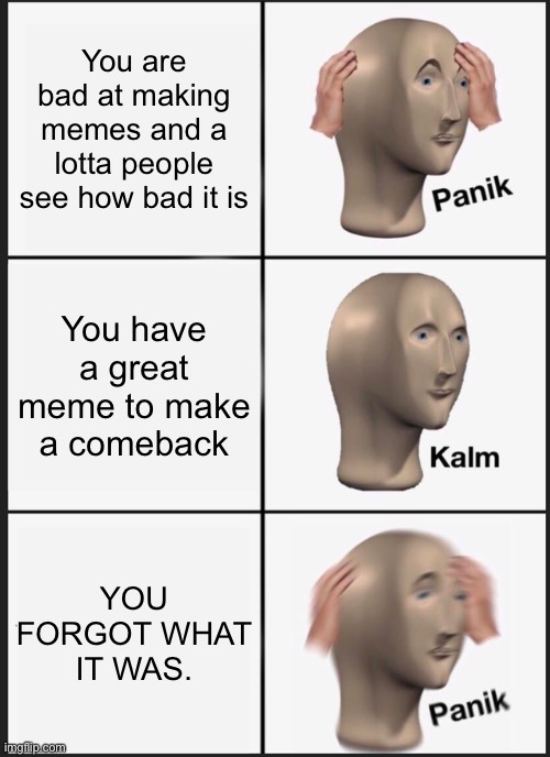 This is what I experienced | You are bad at making memes and a lotta people see how bad it is; You have a great meme to make a comeback; YOU FORGOT WHAT IT WAS. | image tagged in memes,panik kalm panik | made w/ Imgflip meme maker