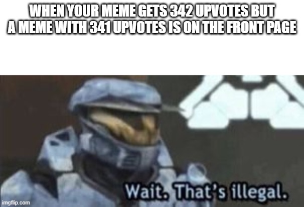 why | WHEN YOUR MEME GETS 342 UPVOTES BUT A MEME WITH 341 UPVOTES IS ON THE FRONT PAGE | image tagged in wait that's illegal | made w/ Imgflip meme maker