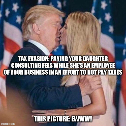 Trump and Ivanka tax evasion | TAX EVASION: PAYING YOUR DAUGHTER CONSULTING FEES WHILE SHE'S AN EMPLOYEE OF YOUR BUSINESS IN AN EFFORT TO NOT PAY TAXES; THIS PICTURE: EWWW! | image tagged in trump kisses ivanka,trump tax evasion | made w/ Imgflip meme maker